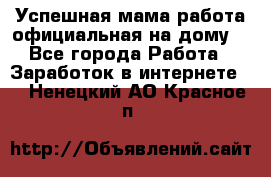 Успешная мама(работа официальная на дому) - Все города Работа » Заработок в интернете   . Ненецкий АО,Красное п.